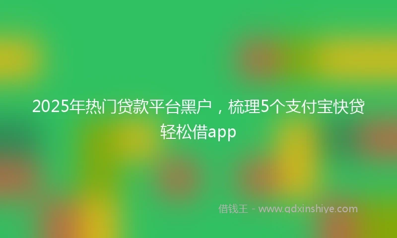 2025年热门贷款平台黑户，梳理5个支付宝快贷轻松借app