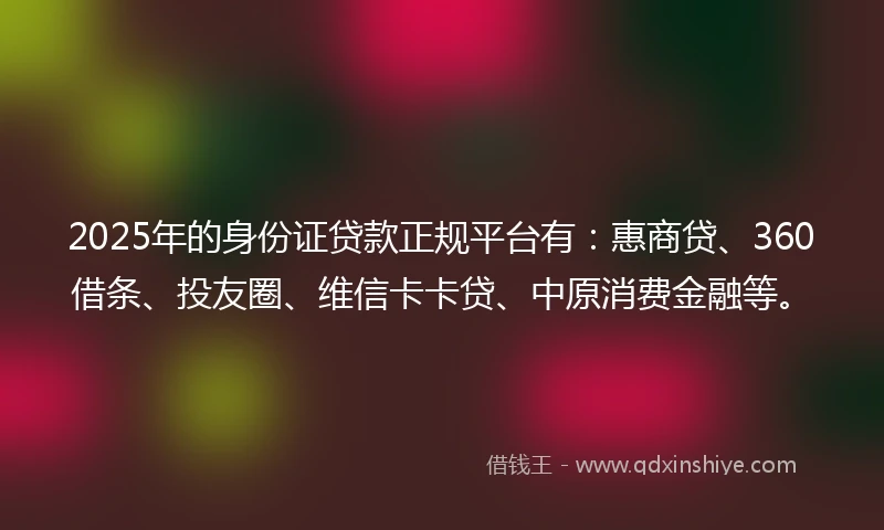 2025年的身份证贷款正规平台有:惠商贷、360借条、投友圈、维信卡卡贷、中原消费金融等。