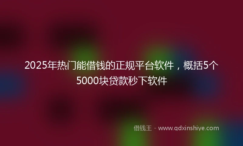 2025年热门能借钱的正规平台软件，概括5个5000块贷款秒下软件