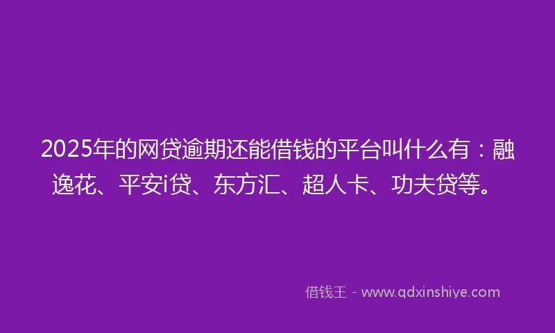 2025年的网贷逾期还能借钱的平台叫什么有：融逸花、平安i贷、东方汇、超人卡、功夫贷等。