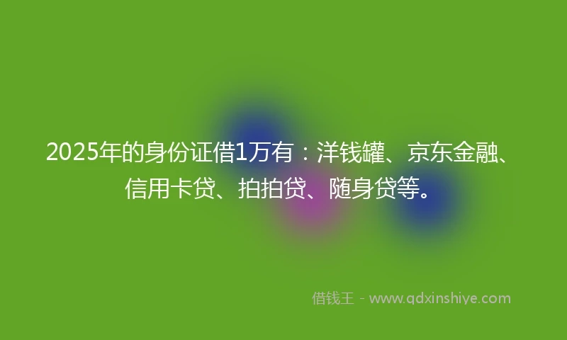 2025年的身份证借1万有：洋钱罐、京东金融、信用卡贷、拍拍贷、随身贷等。