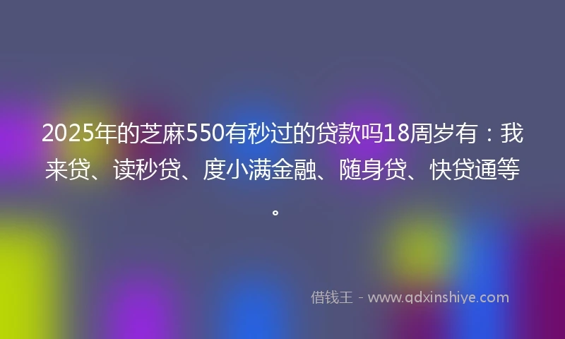 2025年的芝麻550有秒过的贷款吗18周岁有：我来贷、读秒贷、度小满金融、随身贷、快贷通等。