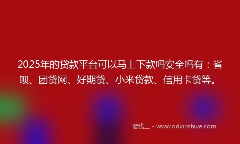 2025年的贷款平台可以马上下款吗安全吗有：省呗、团贷网、好期贷、小米贷款、信用卡贷等。