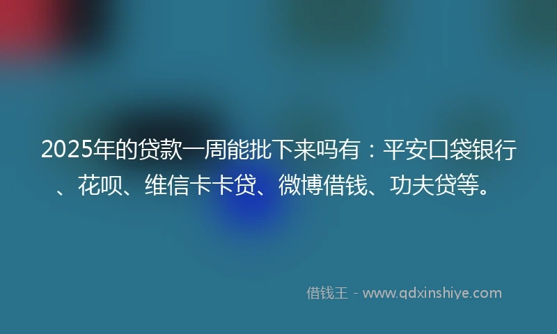 2025年的贷款一周能批下来吗有：平安口袋银行、花呗、维信卡卡贷、微博借钱、功夫贷等。