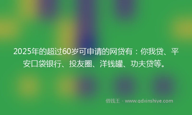 2025年的超过60岁可申请的网贷有：你我贷、平安口袋银行、投友圈、洋钱罐、功夫贷等。