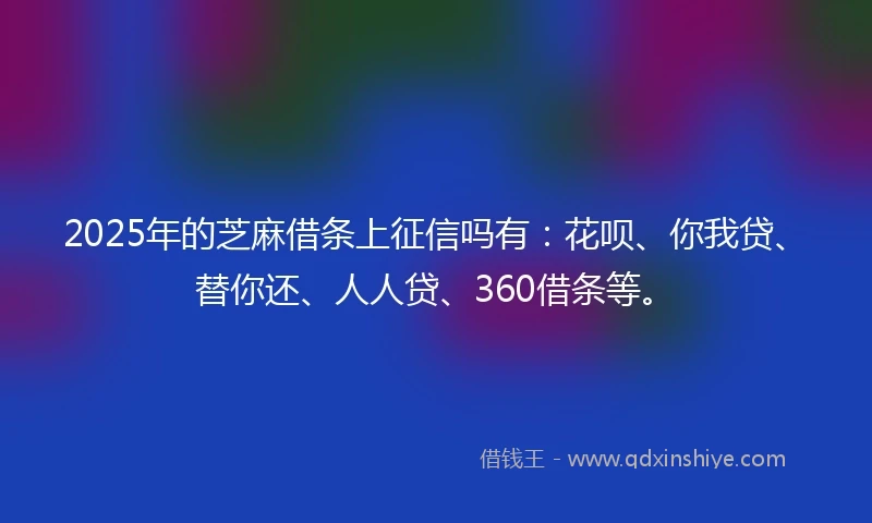 2025年的芝麻借条上征信吗有：花呗、你我贷、替你还、人人贷、360借条等。