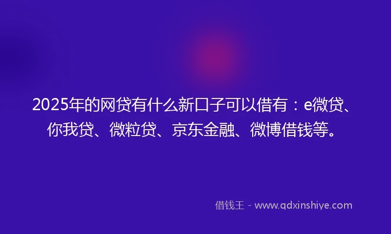 2025年的网贷有什么新口子可以借有：e微贷、你我贷、微粒贷、京东金融、微博借钱等。