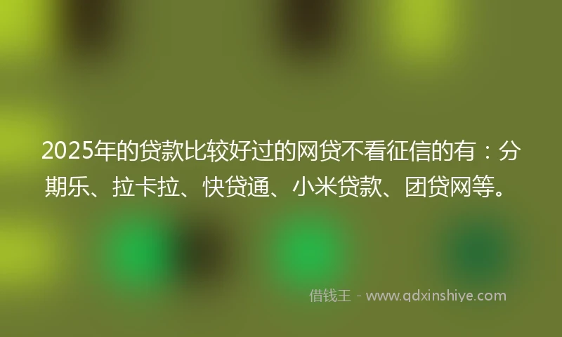 2025年的贷款比较好过的网贷不看征信的有：分期乐、拉卡拉、快贷通、小米贷款、团贷网等。