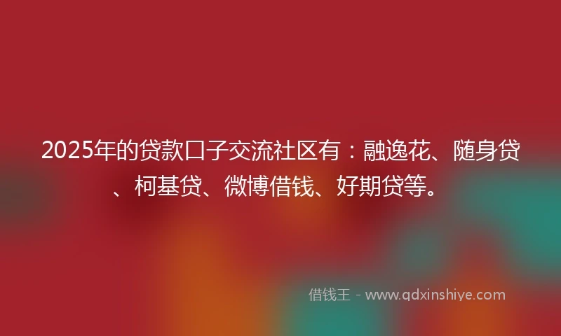 2025年的贷款口子交流社区有:融逸花、随身贷、柯基贷、微博借钱、好期贷等。