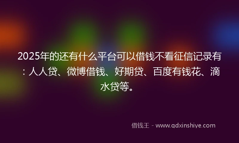 2025年的还有什么平台可以借钱不看征信记录有：人人贷、微博借钱、好期贷、百度有钱花、滴水贷等。