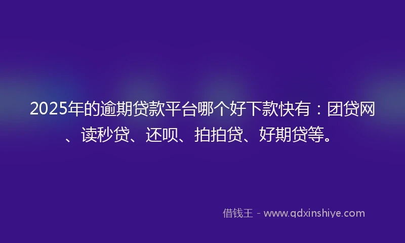 2025年的逾期贷款平台哪个好下款快有：团贷网、读秒贷、还呗、拍拍贷、好期贷等。