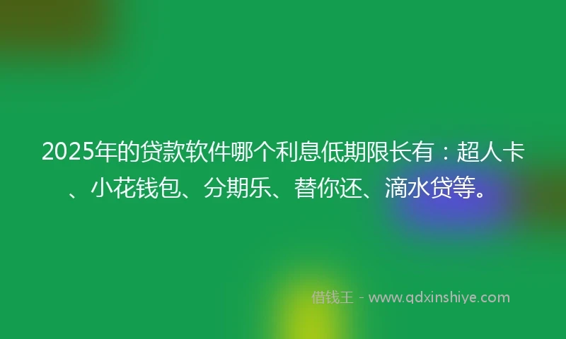 2025年的贷款软件哪个利息低期限长有：超人卡、小花钱包、分期乐、替你还、滴水贷等。