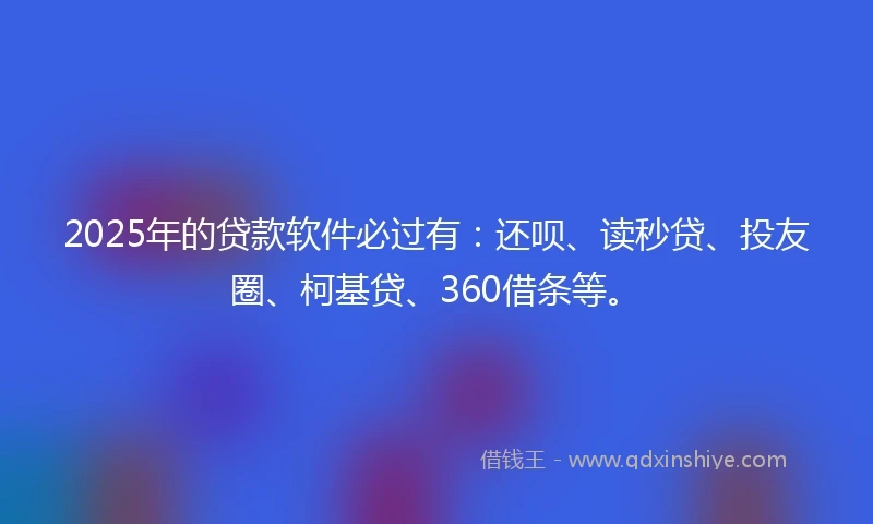 2025年的贷款软件必过有：还呗、读秒贷、投友圈、柯基贷、360借条等。