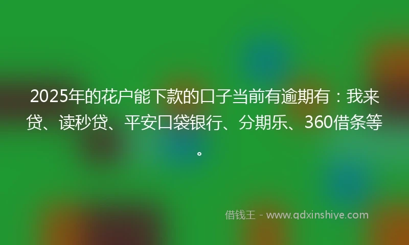 2025年的花户能下款的口子当前有逾期有：我来贷、读秒贷、平安口袋银行、分期乐、360借条等。