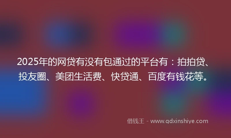 2025年的网贷有没有包通过的平台有：拍拍贷、投友圈、美团生活费、快贷通、百度有钱花等。
