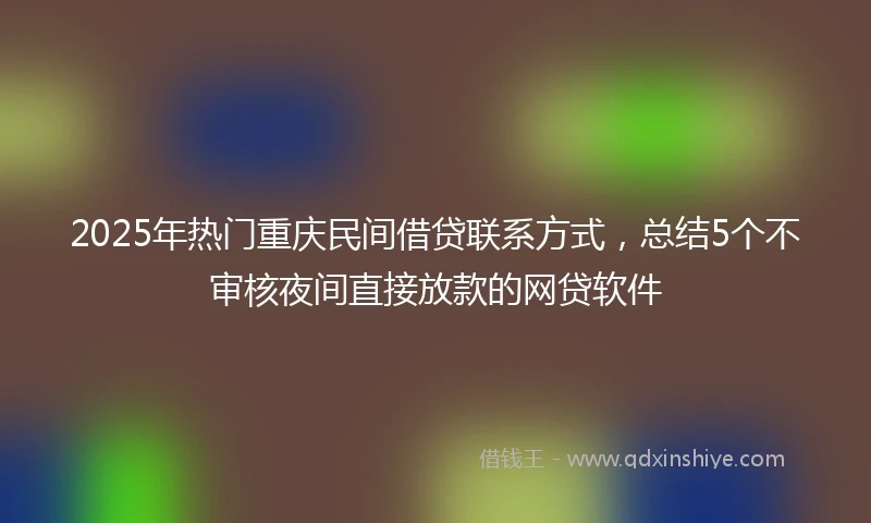2025年热门重庆民间借贷联系方式，总结5个不审核夜间直接放款的网贷软件