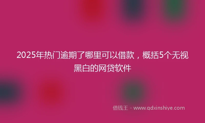 2025年热门逾期了哪里可以借款，概括5个无视黑白的网贷软件