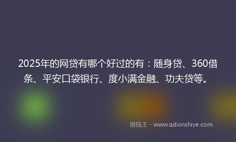 2025年的网贷有哪个好过的有：随身贷、360借条、平安口袋银行、度小满金融、功夫贷等。