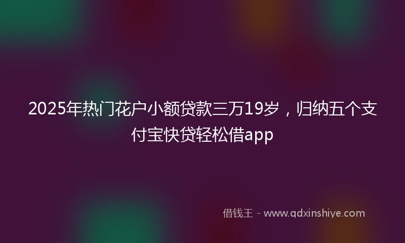 2025年热门花户小额贷款三万19岁，归纳五个支付宝快贷轻松借app