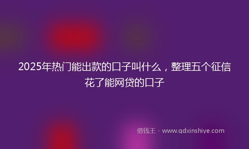 2025年热门能出款的口子叫什么，整理五个征信花了能网贷的口子