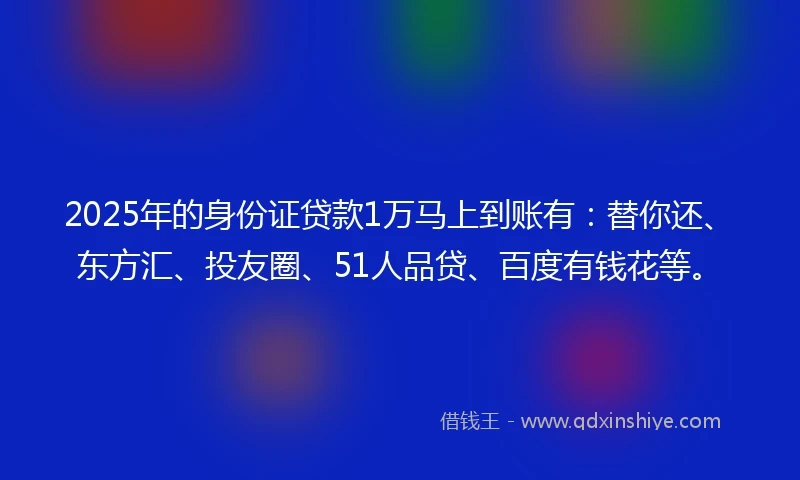 2025年的身份证贷款1万马上到账有：替你还、东方汇、投友圈、51人品贷、百度有钱花等。