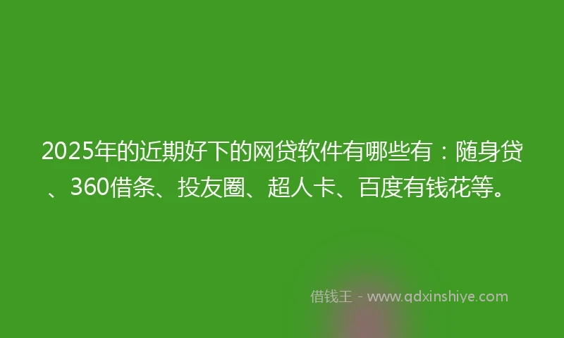 2025年的近期好下的网贷软件有哪些有：随身贷、360借条、投友圈、超人卡、百度有钱花等。