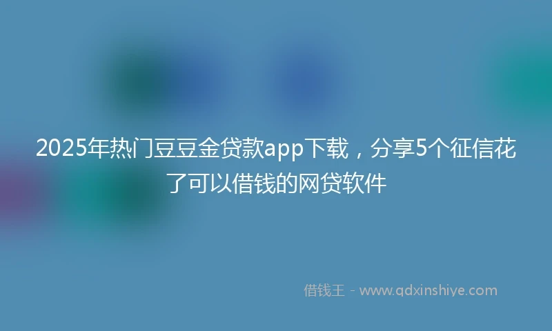 2025年热门豆豆金贷款app下载，分享5个征信花了可以借钱的网贷软件