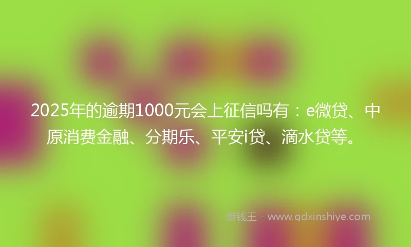 2025年的逾期1000元会上征信吗有：e微贷、中原消费金融、分期乐、平安i贷、滴水贷等。
