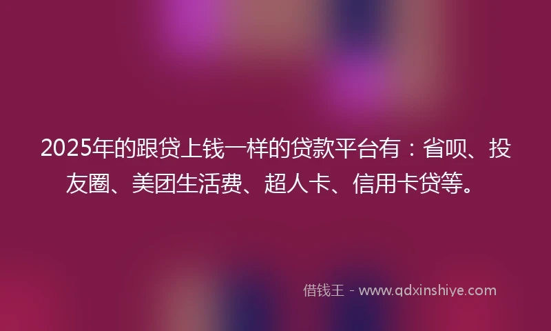 2025年的跟贷上钱一样的贷款平台有：省呗、投友圈、美团生活费、超人卡、信用卡贷等。