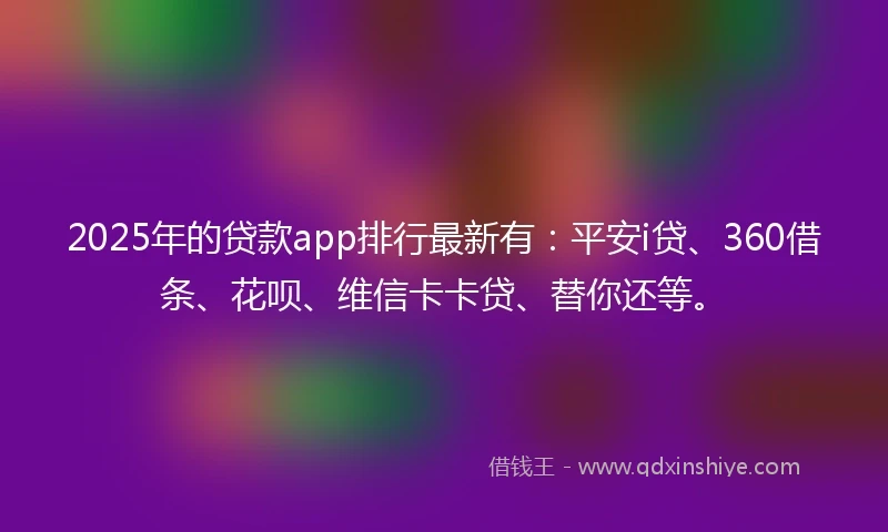 2025年的贷款app排行最新有：平安i贷、360借条、花呗、维信卡卡贷、替你还等。