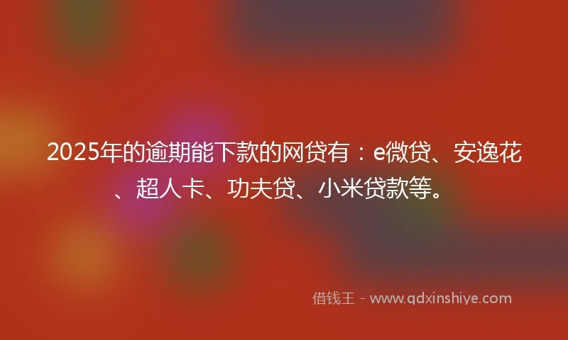 2025年的逾期能下款的网贷有：e微贷、安逸花、超人卡、功夫贷、小米贷款等。