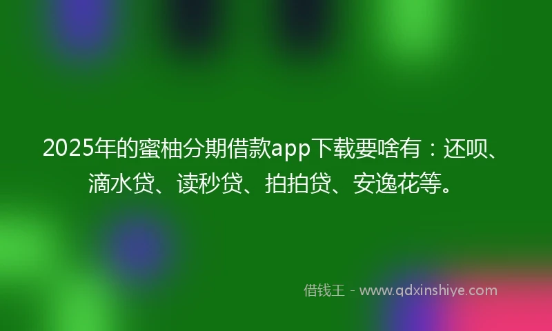 2025年的蜜柚分期借款app下载要啥有：还呗、滴水贷、读秒贷、拍拍贷、安逸花等。