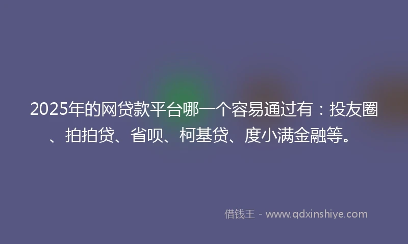 2025年的网贷款平台哪一个容易通过有：投友圈、拍拍贷、省呗、柯基贷、度小满金融等。