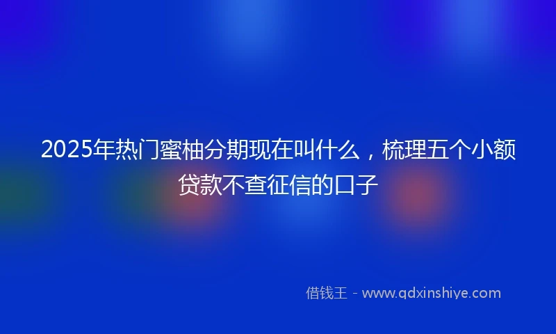 2025年热门蜜柚分期现在叫什么，梳理五个小额贷款不查征信的口子