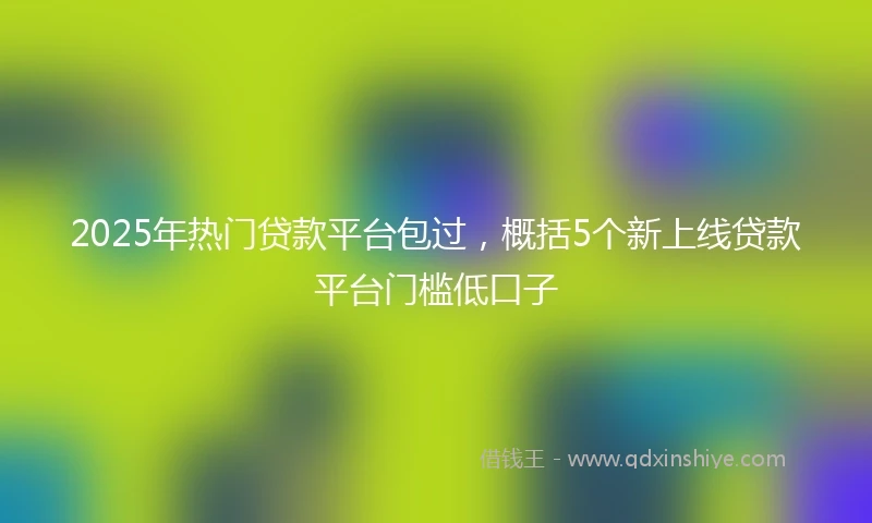 2025年热门贷款平台包过，概括5个新上线贷款平台门槛低口子