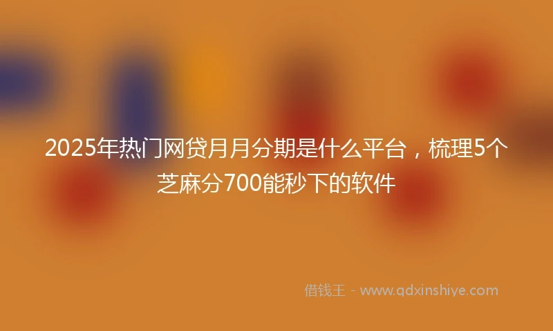 2025年热门网贷月月分期是什么平台，梳理5个芝麻分700能秒下的软件