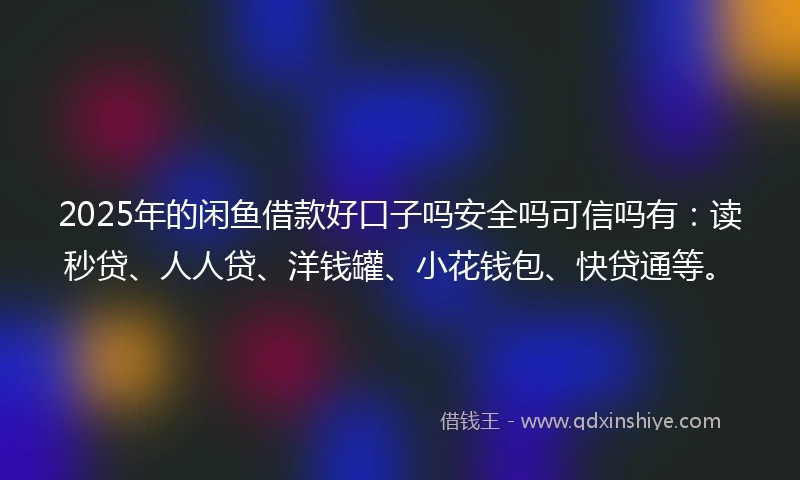 2025年的闲鱼借款好口子吗安全吗可信吗有：读秒贷、人人贷、洋钱罐、小花钱包、快贷通等。