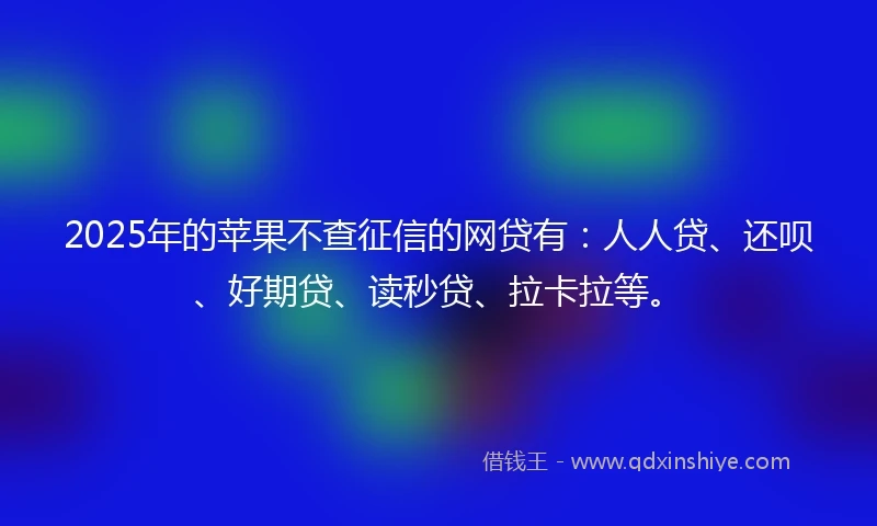 2025年的苹果不查征信的网贷有：人人贷、还呗、好期贷、读秒贷、拉卡拉等。