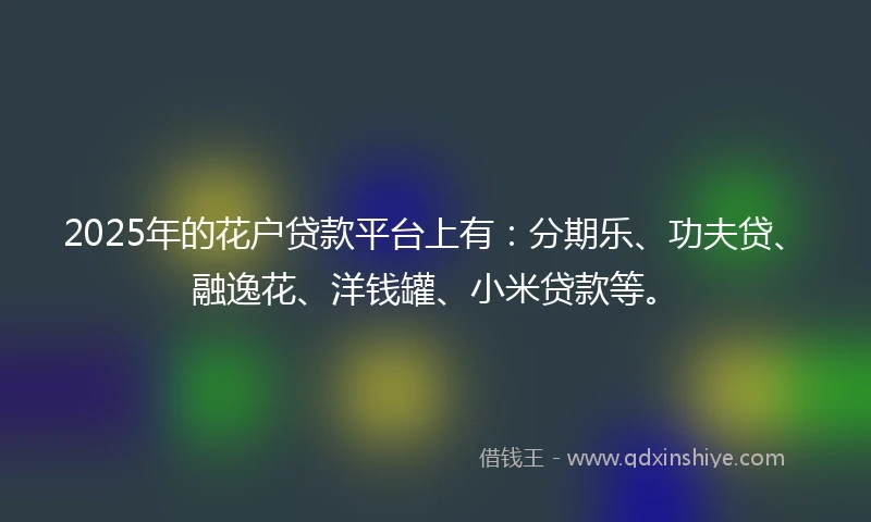 2025年的花户贷款平台上有：分期乐、功夫贷、融逸花、洋钱罐、小米贷款等。