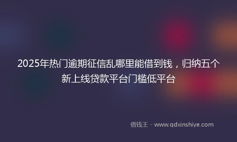 2025年热门逾期征信乱哪里能借到钱，归纳五个新上线贷款平台门槛低平台