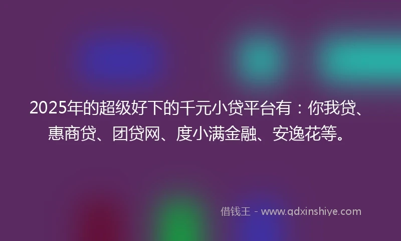 2025年的超级好下的千元小贷平台有:你我贷、惠商贷、团贷网、度小满金融、安逸花等。