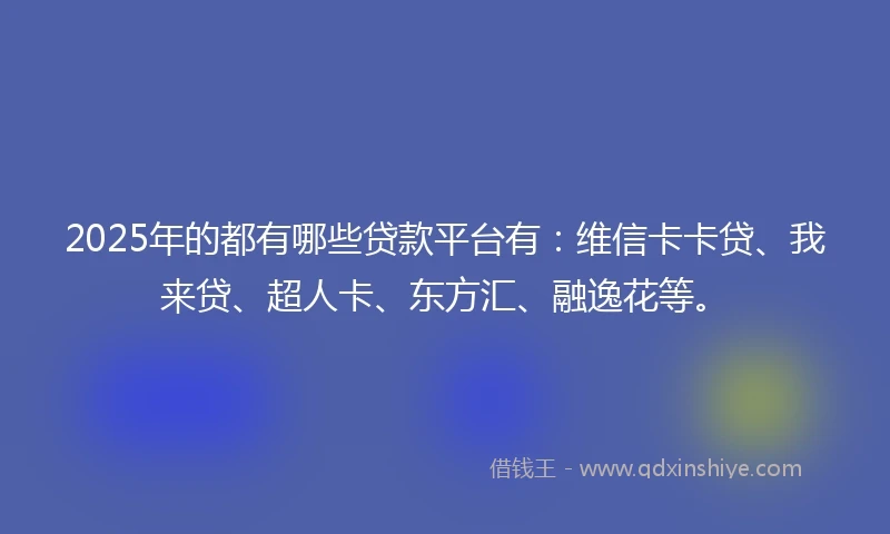 2025年的都有哪些贷款平台有：维信卡卡贷、我来贷、超人卡、东方汇、融逸花等。