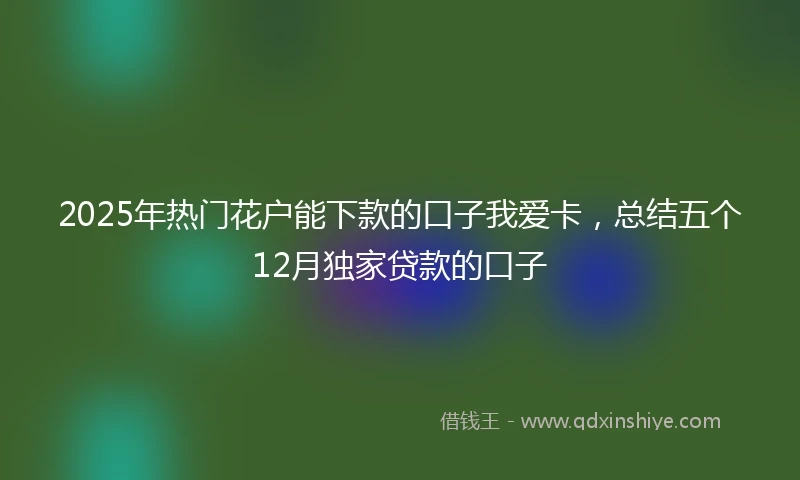 2025年热门花户能下款的口子我爱卡，总结五个12月独家贷款的口子