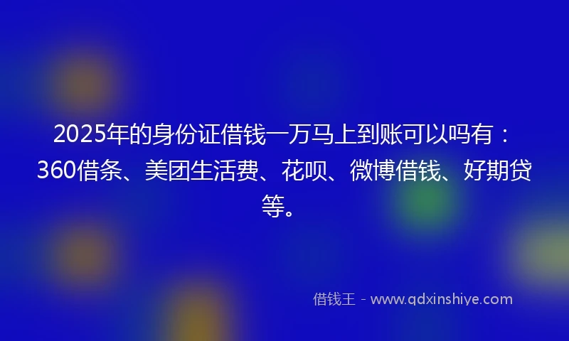 2025年的身份证借钱一万马上到账可以吗有：360借条、美团生活费、花呗、微博借钱、好期贷等。