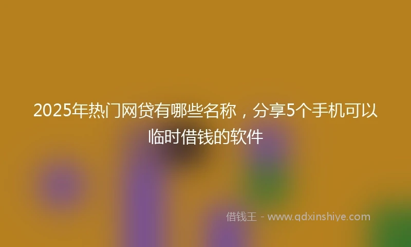 2025年热门网贷有哪些名称，分享5个手机可以临时借钱的软件