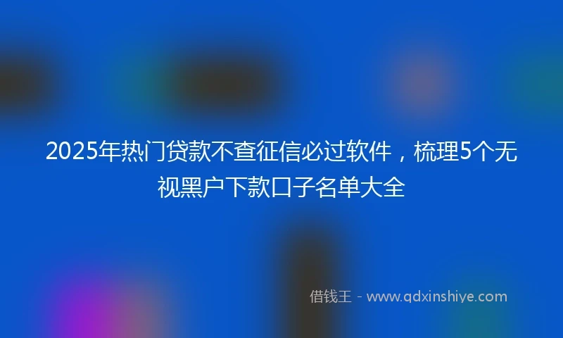 2025年热门贷款不查征信必过软件，梳理5个无视黑户下款口子名单大全