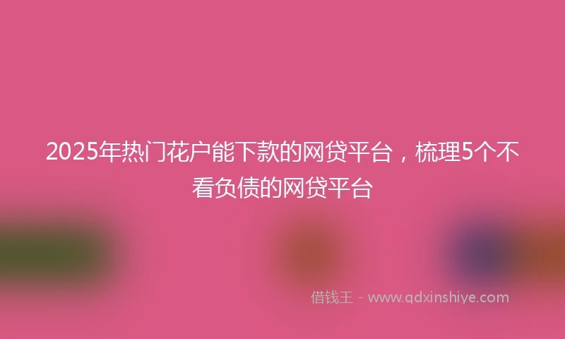 2025年热门花户能下款的网贷平台，梳理5个不看负债的网贷平台