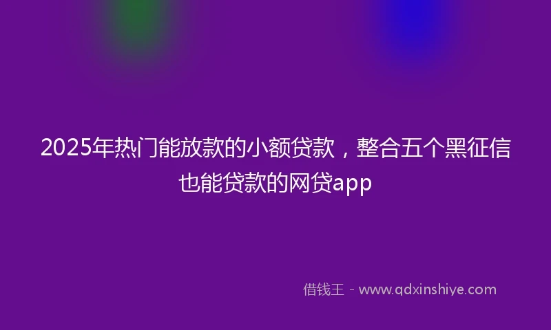 2025年热门能放款的小额贷款，整合五个黑征信也能贷款的网贷app