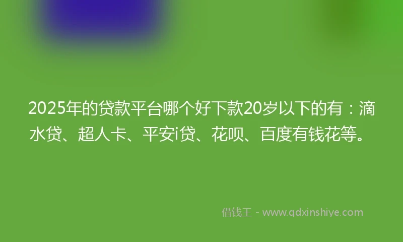 2025年的贷款平台哪个好下款20岁以下的有：滴水贷、超人卡、平安i贷、花呗、百度有钱花等。