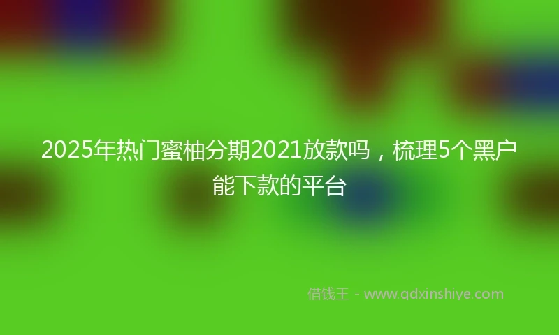 2025年热门蜜柚分期2021放款吗，梳理5个黑户能下款的平台